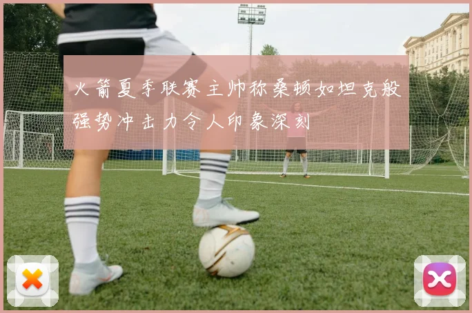 火箭夏季联赛主帅称桑顿如坦克般强势冲击力令人印象深刻