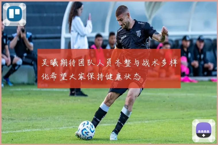 吴曦期待团队人员齐整与战术多样化希望大家保持健康状态
