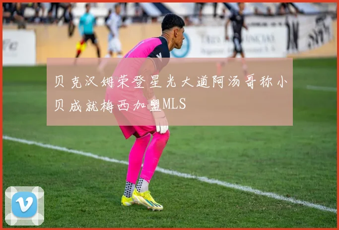 贝克汉姆荣登星光大道阿汤哥称小贝成就梅西加盟MLS