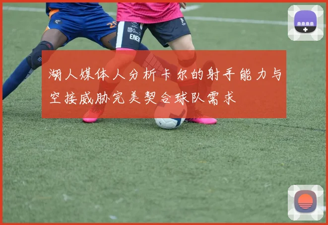 湖人媒体人分析卡尔的射手能力与空接威胁完美契合球队需求