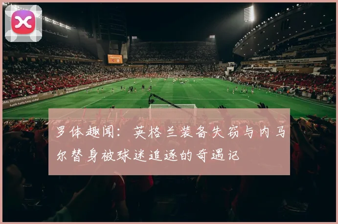 罗体趣闻：英格兰装备失窃与内马尔替身被球迷追逐的奇遇记