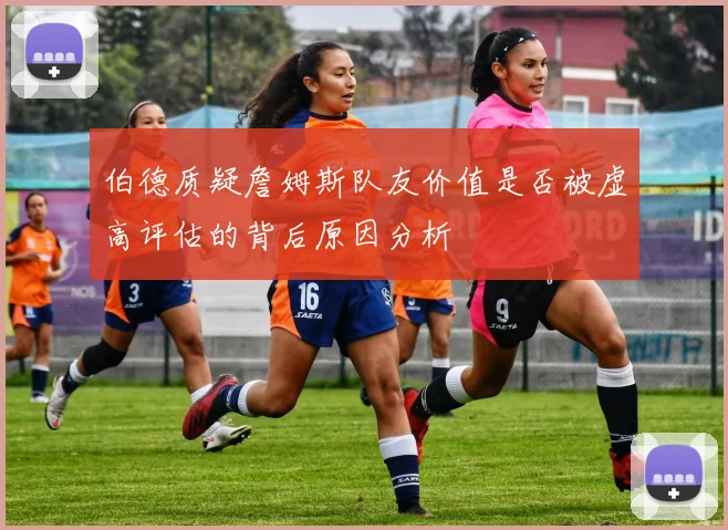 伯德质疑詹姆斯队友价值是否被虚高评估的背后原因分析