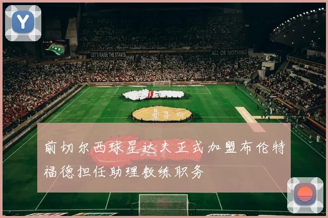 前切尔西球星达夫正式加盟布伦特福德担任助理教练职务