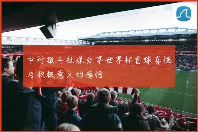中村敬斗社媒分享世界杯首球喜悦与积极意义的感悟