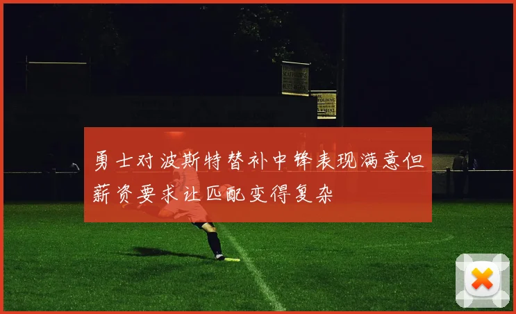 勇士对波斯特替补中锋表现满意但薪资要求让匹配变得复杂