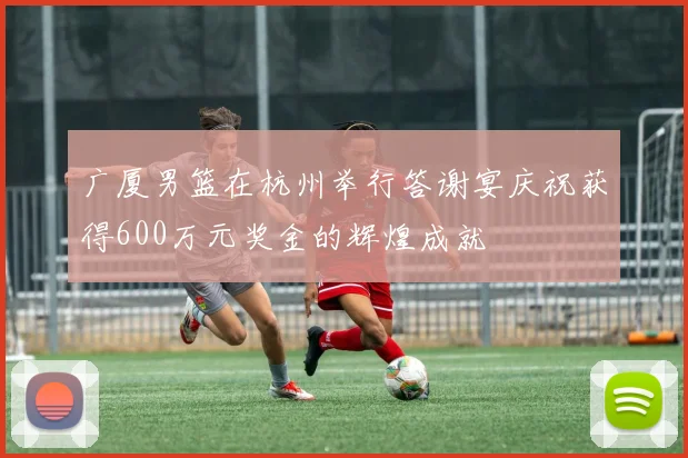 广厦男篮在杭州举行答谢宴庆祝获得600万元奖金的辉煌成就