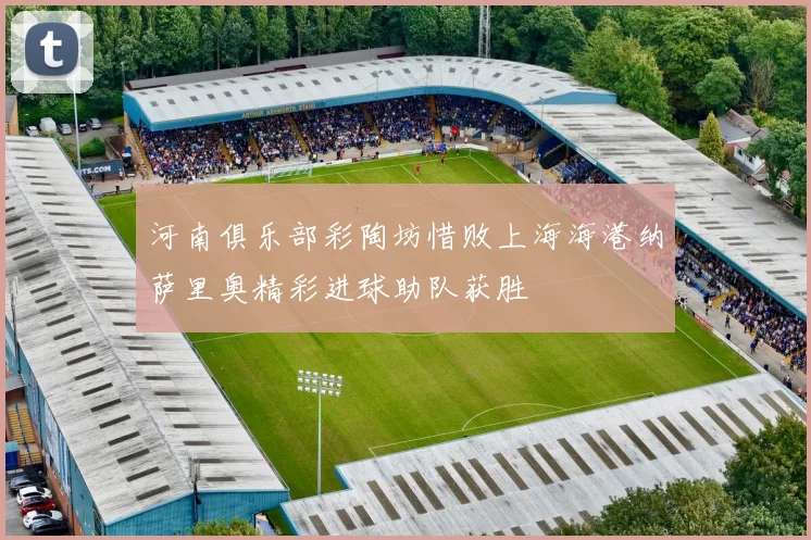 河南俱乐部彩陶坊惜败上海海港纳萨里奥精彩进球助队获胜