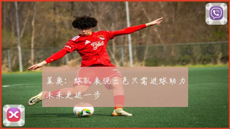 莱奥：球队表现出色只需进球助力未来更进一步