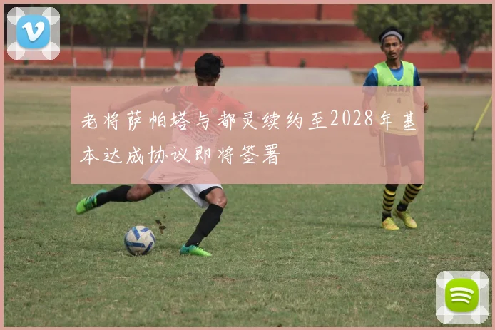 老将萨帕塔与都灵续约至2028年基本达成协议即将签署