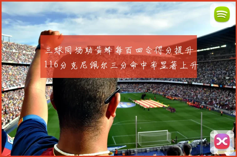 三球同场助黄蜂每百回合得分提升116分克尼佩尔三分命中率显著上升近10