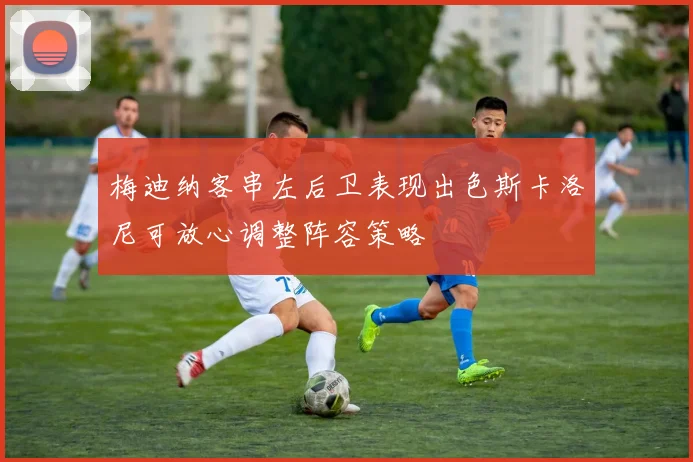 梅迪纳客串左后卫表现出色斯卡洛尼可放心调整阵容策略