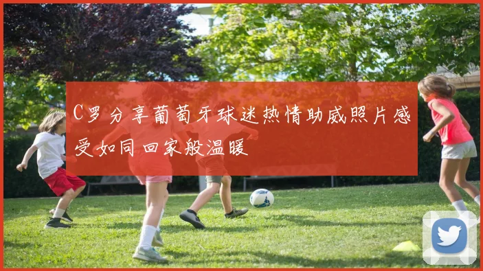 C罗分享葡萄牙球迷热情助威照片感受如同回家般温暖