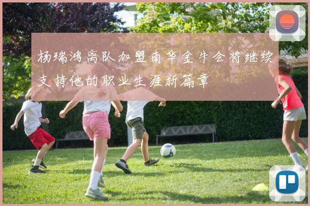 杨瑞鸿离队加盟南华金牛会将继续支持他的职业生涯新篇章
